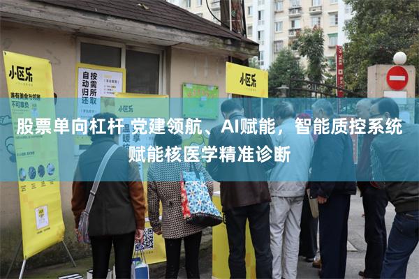 股票单向杠杆 党建领航、AI赋能，智能质控系统赋能核医学精准诊断