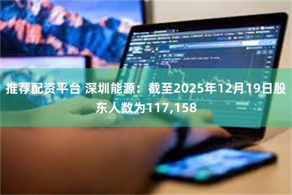 推荐配资平台 深圳能源：截至2025年12月19日股东人数为117,158
