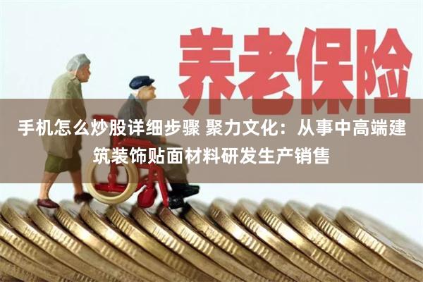 手机怎么炒股详细步骤 聚力文化：从事中高端建筑装饰贴面材料研发生产销售