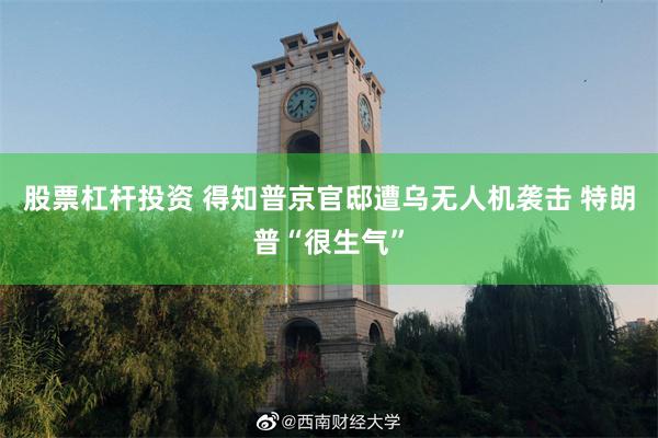 股票杠杆投资 得知普京官邸遭乌无人机袭击 特朗普“很生气”