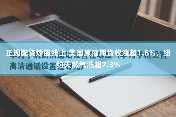 正规配资炒股线上 美国原油期货收涨超1.8%,纽约天然气涨超7.3%