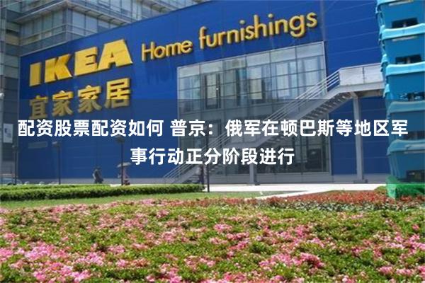 配资股票配资如何 普京：俄军在顿巴斯等地区军事行动正分阶段进行