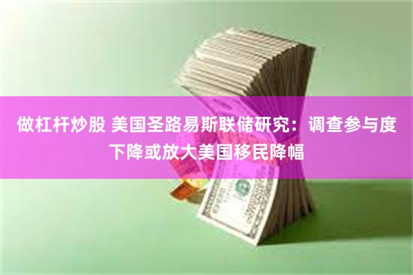 做杠杆炒股 美国圣路易斯联储研究：调查参与度下降或放大美国移民降幅