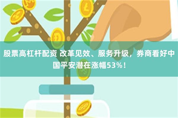 股票高杠杆配资 改革见效、服务升级，券商看好中国平安潜在涨幅53%！