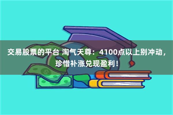 交易股票的平台 淘气天尊:4100点以上别冲动,珍惜补涨兑现盈利!