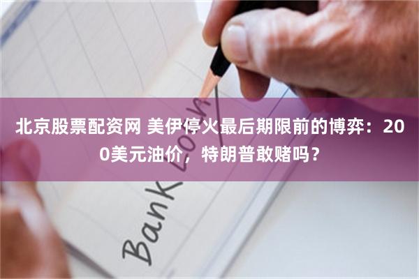 北京股票配资网 美伊停火最后期限前的博弈：200美元油价，特朗普敢赌吗？