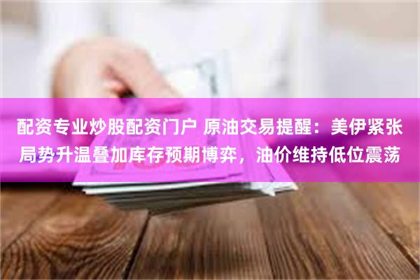 配资专业炒股配资门户 原油交易提醒：美伊紧张局势升温叠加库存预期博弈，油价维持低位震荡
