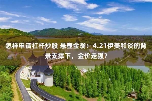 怎样申请杠杆炒股 悬壶金翁：4.21伊美和谈的背景支撑下，金价走强？