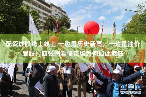 配资炒股线上线上 一边是历史新高，一边是油价暴跌！四张图看懂市场为何如此疯狂