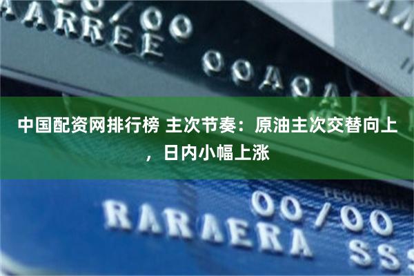 中国配资网排行榜 主次节奏：原油主次交替向上，日内小幅上涨