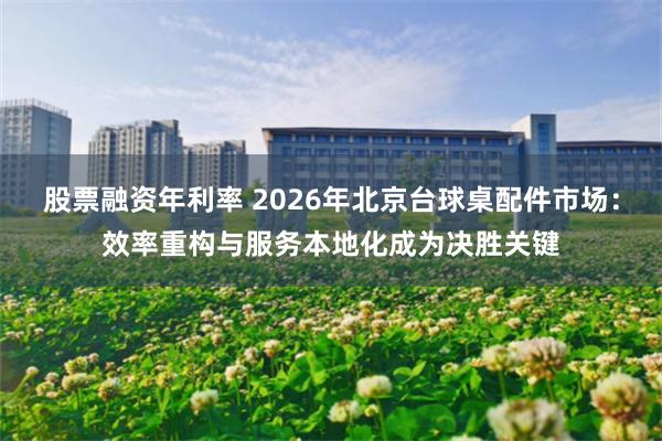 股票融资年利率 2026年北京台球桌配件市场：效率重构与服务本地化成为决胜关键