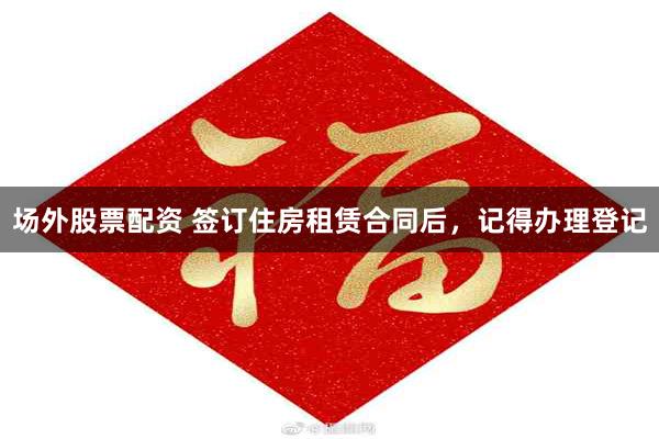 场外股票配资 签订住房租赁合同后，记得办理登记