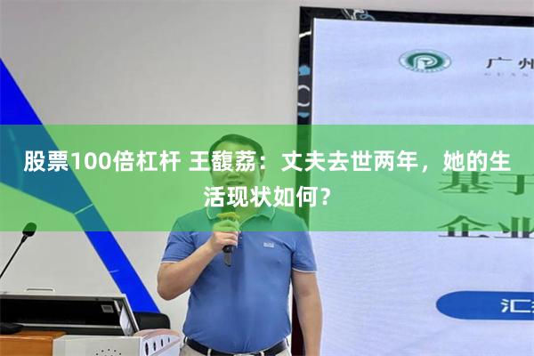 股票100倍杠杆 王馥荔：丈夫去世两年，她的生活现状如何？