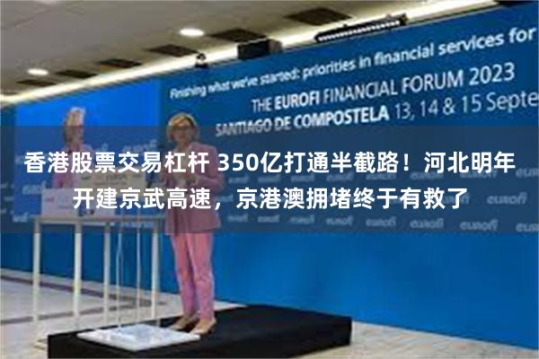 香港股票交易杠杆 350亿打通半截路！河北明年开建京武高速，京港澳拥堵终于有救了