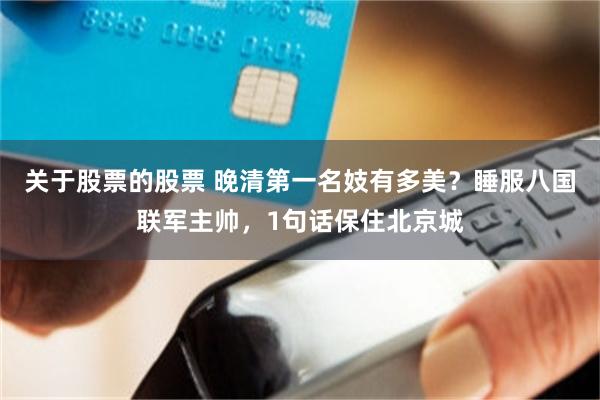 关于股票的股票 晚清第一名妓有多美？睡服八国联军主帅，1句话保住北京城