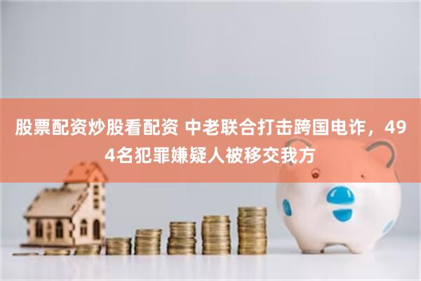 股票配资炒股看配资 中老联合打击跨国电诈,494名犯罪嫌疑人被移交我方