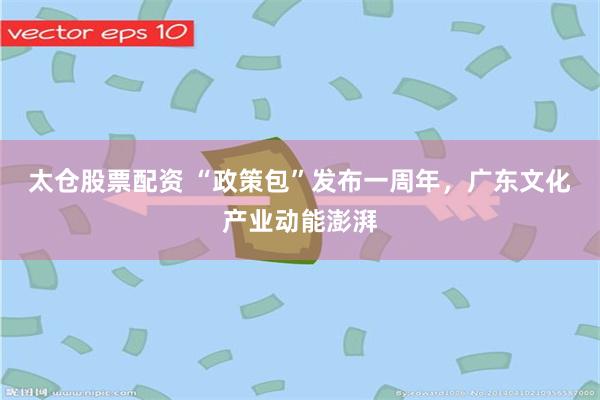 太仓股票配资 “政策包”发布一周年，广东文化产业动能澎湃