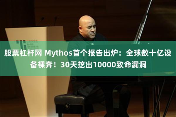 股票杠杆网 Mythos首个报告出炉：全球数十亿设备裸奔！30天挖出10000致命漏洞