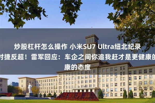 炒股杠杆怎么操作 小米SU7 Ultra纽北纪录被保时捷反超！雷军回应：车企之间你追我赶才是更健康的态度