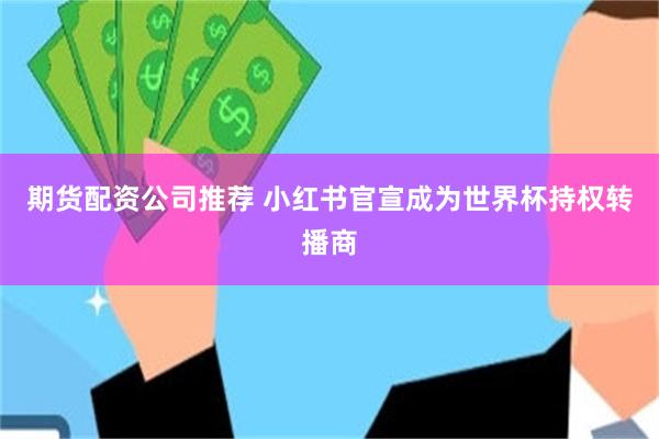 期货配资公司推荐 小红书官宣成为世界杯持权转播商