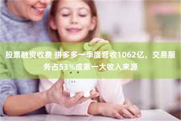 股票融资收费 拼多多一季度营收1062亿，交易服务占53%成第一大收入来源