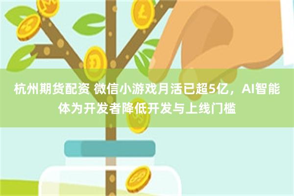杭州期货配资 微信小游戏月活已超5亿，AI智能体为开发者降低开发与上线门槛