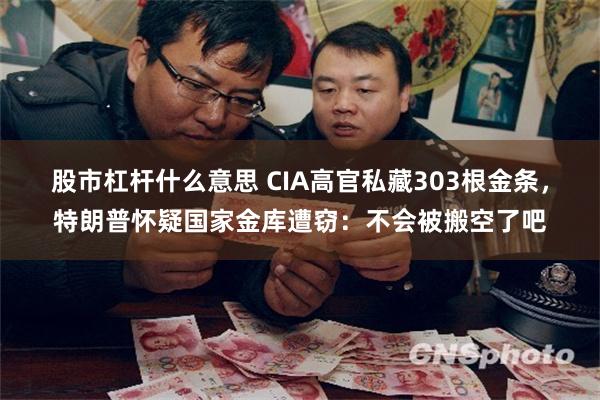 股市杠杆什么意思 CIA高官私藏303根金条，特朗普怀疑国家金库遭窃：不会被搬空了吧