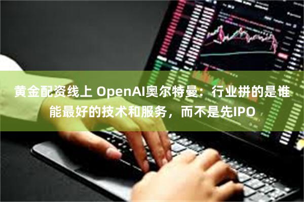 黄金配资线上 OpenAI奥尔特曼：行业拼的是谁能最好的技术和服务，而不是先IPO