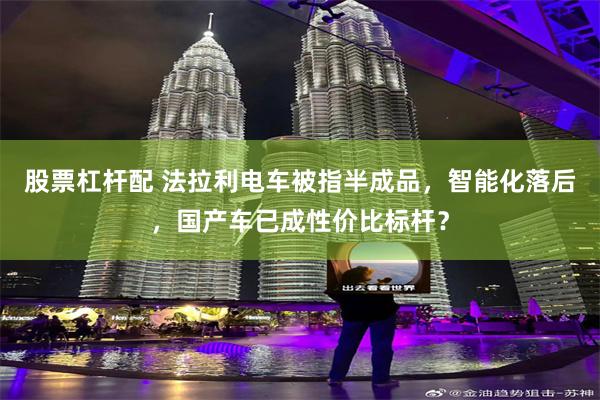 股票杠杆配 法拉利电车被指半成品,智能化落后,国产车已成性价比标杆?