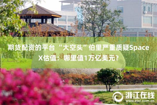 期货配资的平台 “大空头”伯里严重质疑SpaceX估值：哪里值1万亿美元？