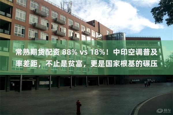 常熟期货配资 88% vs 18%！中印空调普及率差距，不止是贫富，更是国家根基的碾压