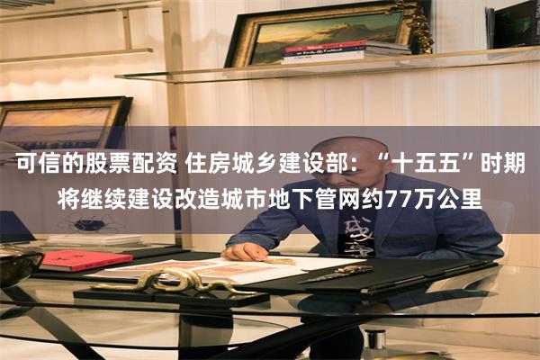 可信的股票配资 住房城乡建设部：“十五五”时期将继续建设改造城市地下管网约77万公里