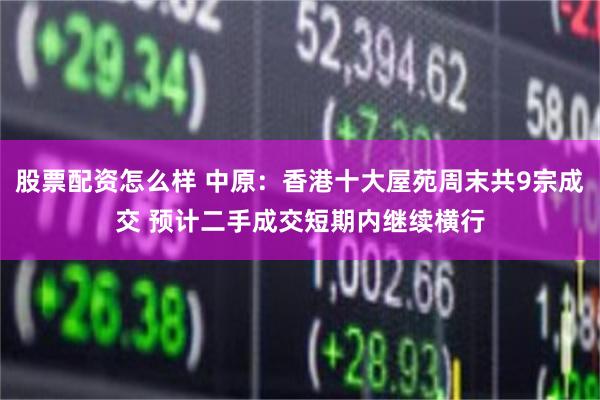 股票配资怎么样 中原：香港十大屋苑周末共9宗成交 预计二手成交短期内继续横行