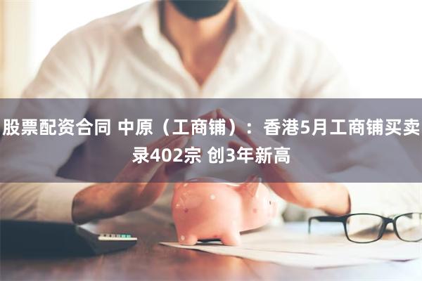 股票配资合同 中原（工商铺）：香港5月工商铺买卖录402宗 创3年新高