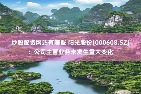 炒股配资网站有哪些 阳光股份(000608.SZ)：公司主营业务未发生重大变化