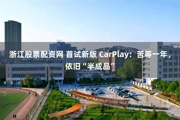 浙江股票配资网 首试新版 CarPlay：苦等一年，依旧“半成品”