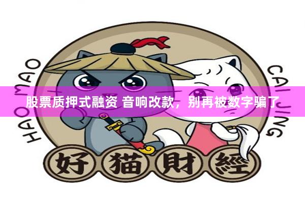 股票质押式融资 音响改款，别再被数字骗了