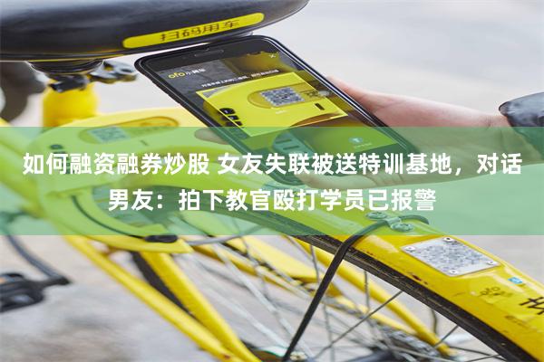 如何融资融券炒股 女友失联被送特训基地,对话男友:拍下教官殴打学员已报警