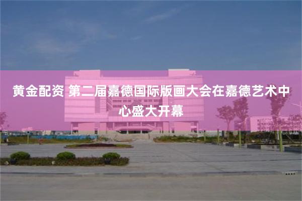 黄金配资 第二届嘉德国际版画大会在嘉德艺术中心盛大开幕