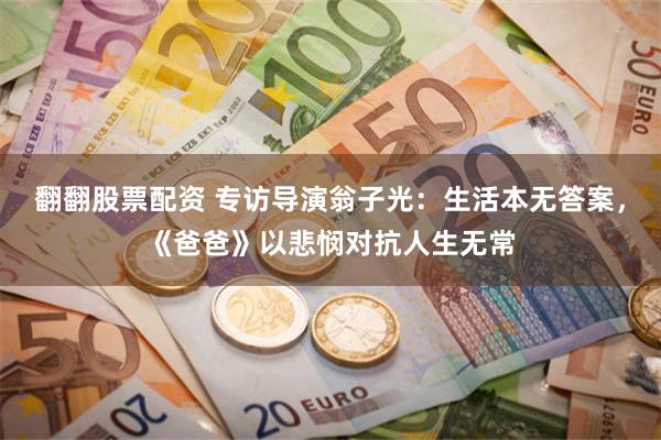 翻翻股票配资 专访导演翁子光：生活本无答案，《爸爸》以悲悯对抗人生无常