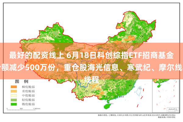 最好的配资线上 6月18日科创综指ETF招商基金份额减少500万份，重仓股海光信息、寒武纪、摩尔线程