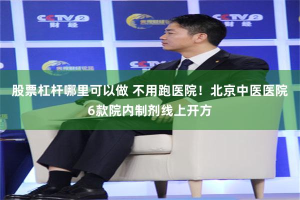股票杠杆哪里可以做 不用跑医院！北京中医医院6款院内制剂线上开方