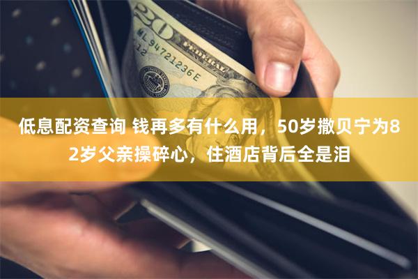 低息配资查询 钱再多有什么用,50岁撒贝宁为82岁父亲操碎心,住酒店背后全是泪