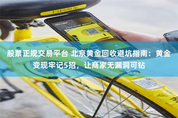 股票正规交易平台 北京黄金回收避坑指南:黄金变现牢记5招,让商家无漏洞可钻