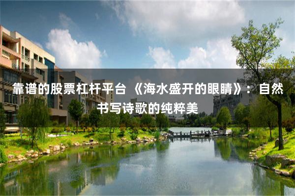 靠谱的股票杠杆平台 《海水盛开的眼睛》：自然书写诗歌的纯粹美