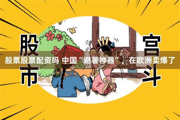 股票股票配资吗 中国“避暑神器”，在欧洲卖爆了