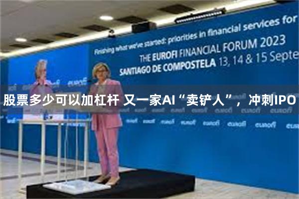 股票多少可以加杠杆 又一家AI“卖铲人”，冲刺IPO