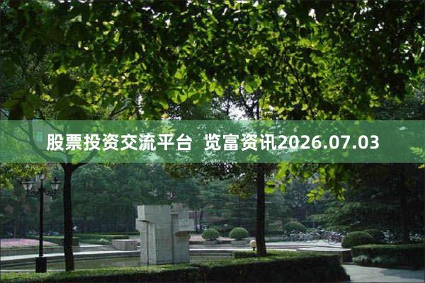 股票投资交流平台 览富资讯2026.07.03