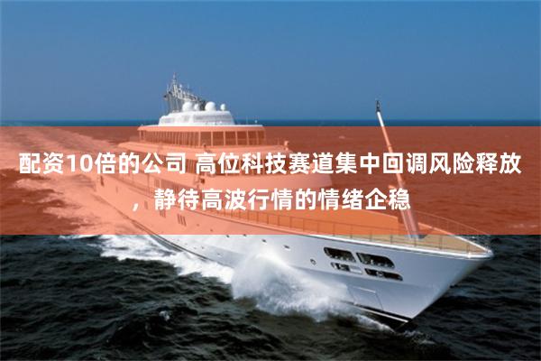 配资10倍的公司 高位科技赛道集中回调风险释放,静待高波行情的情绪企稳
