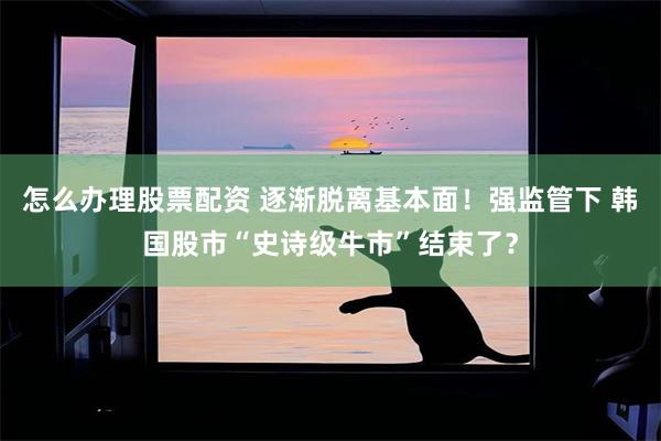 怎么办理股票配资 逐渐脱离基本面!强监管下 韩国股市“史诗级牛市”结束了?